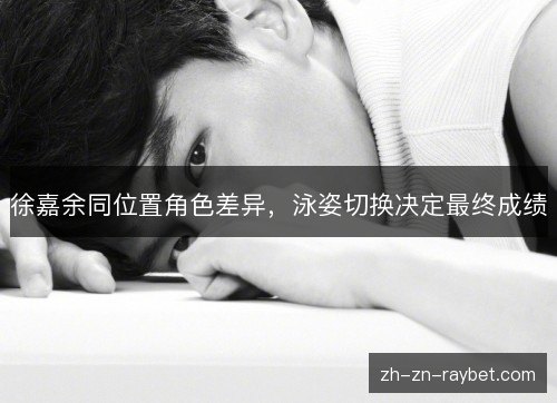 徐嘉余同位置角色差异，泳姿切换决定最终成绩